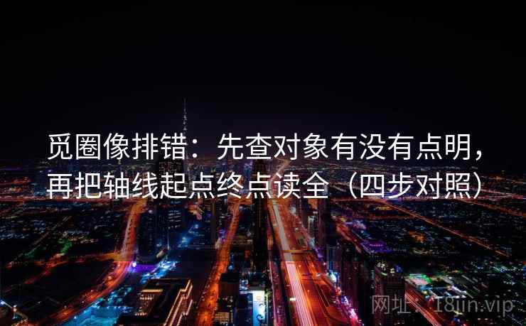 觅圈像排错：先查对象有没有点明，再把轴线起点终点读全（四步对照）