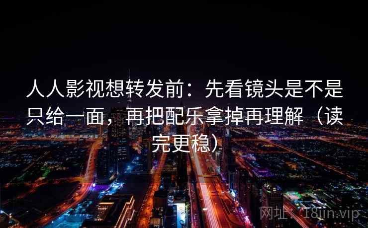 人人影视想转发前：先看镜头是不是只给一面，再把配乐拿掉再理解（读完更稳）