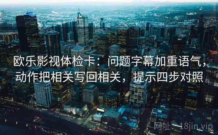 欧乐影视体检卡：问题字幕加重语气，动作把相关写回相关，提示四步对照
