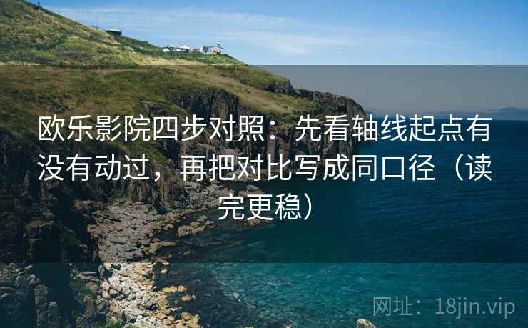 欧乐影院四步对照：先看轴线起点有没有动过，再把对比写成同口径（读完更稳）