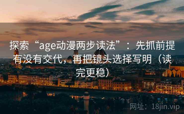 探索“age动漫两步读法”：先抓前提有没有交代，再把镜头选择写明（读完更稳）