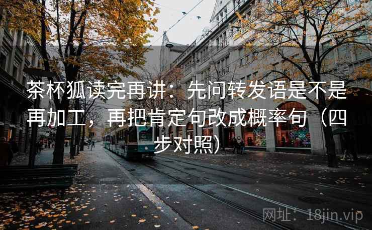 茶杯狐读完再讲：先问转发语是不是再加工，再把肯定句改成概率句（四步对照）