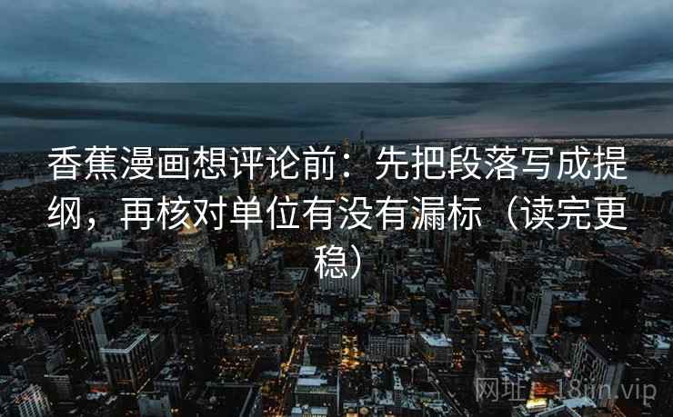 香蕉漫画想评论前：先把段落写成提纲，再核对单位有没有漏标（读完更稳）