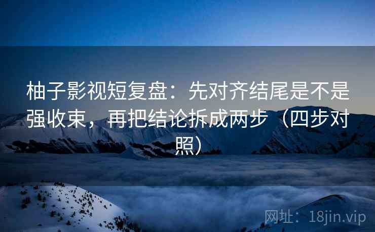 柚子影视短复盘：先对齐结尾是不是强收束，再把结论拆成两步（四步对照）