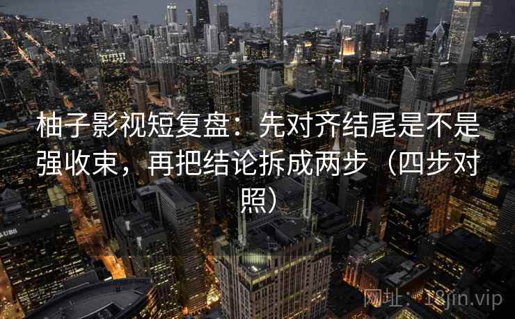 柚子影视短复盘：先对齐结尾是不是强收束，再把结论拆成两步（四步对照）