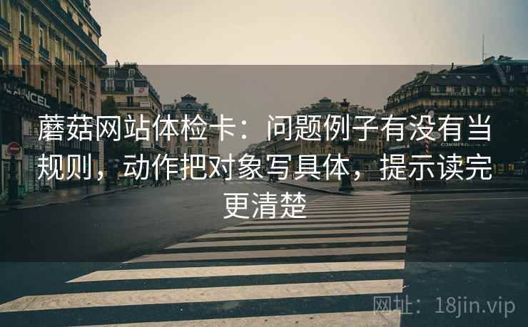 蘑菇网站体检卡：问题例子有没有当规则，动作把对象写具体，提示读完更清楚