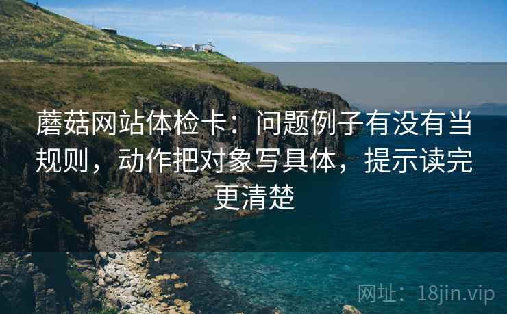 蘑菇网站体检卡：问题例子有没有当规则，动作把对象写具体，提示读完更清楚