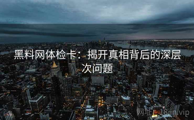 黑料网体检卡：揭开真相背后的深层次问题
