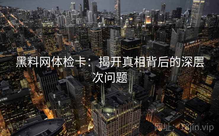 黑料网体检卡：揭开真相背后的深层次问题