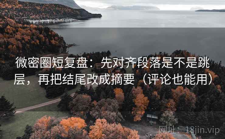 微密圈短复盘：先对齐段落是不是跳层，再把结尾改成摘要（评论也能用）