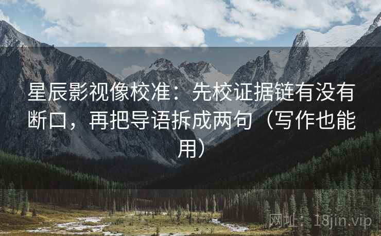 星辰影视像校准：先校证据链有没有断口，再把导语拆成两句（写作也能用）