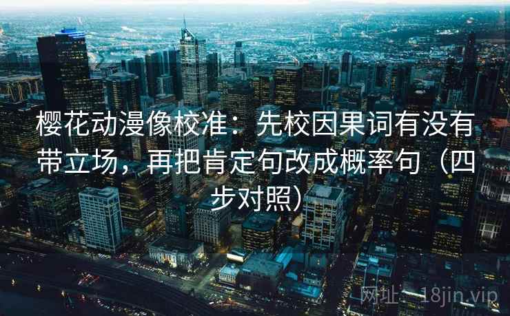 樱花动漫像校准：先校因果词有没有带立场，再把肯定句改成概率句（四步对照）
