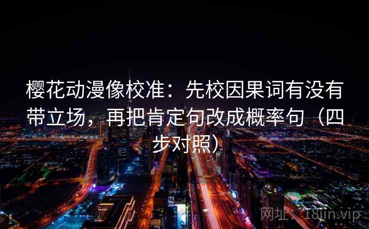 樱花动漫像校准：先校因果词有没有带立场，再把肯定句改成概率句（四步对照）