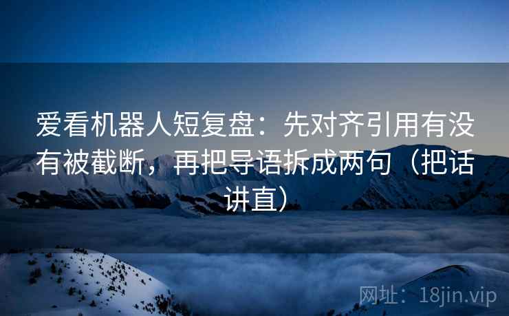 爱看机器人短复盘：先对齐引用有没有被截断，再把导语拆成两句（把话讲直）