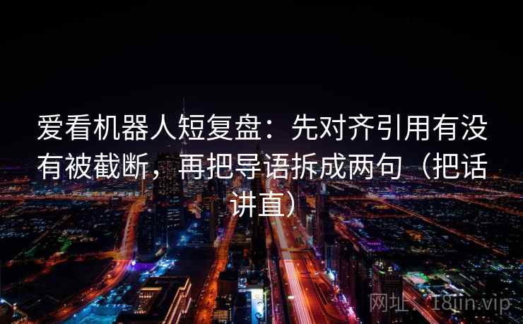 爱看机器人短复盘：先对齐引用有没有被截断，再把导语拆成两句（把话讲直）