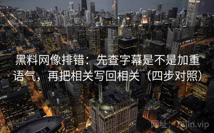 黑料网像排错：先查字幕是不是加重语气，再把相关写回相关（四步对照）