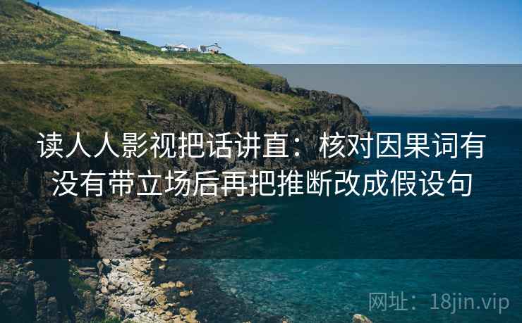 读人人影视把话讲直：核对因果词有没有带立场后再把推断改成假设句
