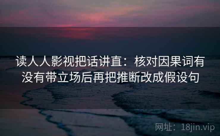 读人人影视把话讲直：核对因果词有没有带立场后再把推断改成假设句