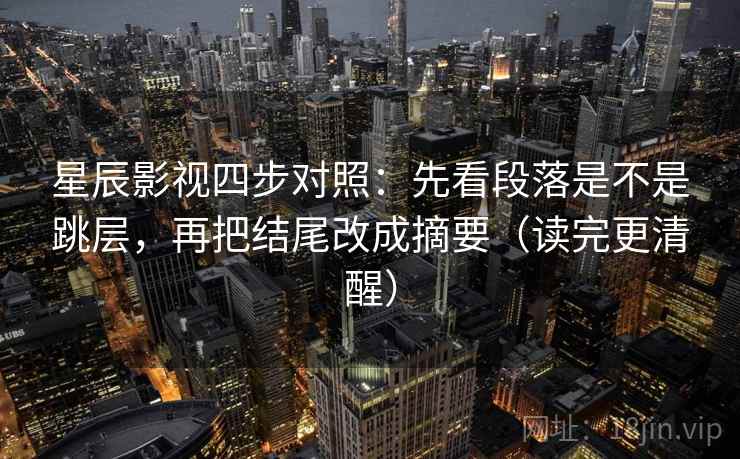 星辰影视四步对照：先看段落是不是跳层，再把结尾改成摘要（读完更清醒）