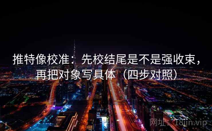 推特像校准：先校结尾是不是强收束，再把对象写具体（四步对照）
