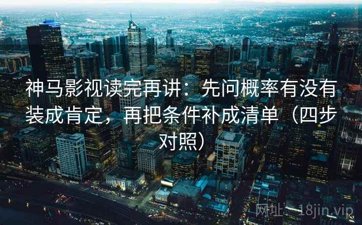 神马影视读完再讲：先问概率有没有装成肯定，再把条件补成清单（四步对照）