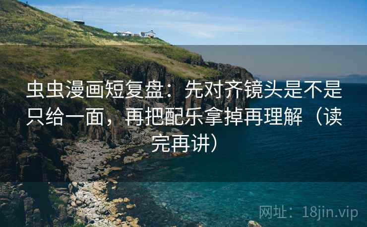 虫虫漫画短复盘：先对齐镜头是不是只给一面，再把配乐拿掉再理解（读完再讲）