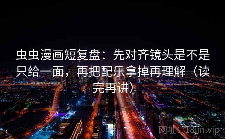 虫虫漫画短复盘：先对齐镜头是不是只给一面，再把配乐拿掉再理解（读完再讲）