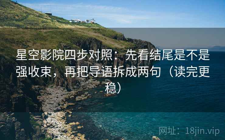 星空影院四步对照：先看结尾是不是强收束，再把导语拆成两句（读完更稳）