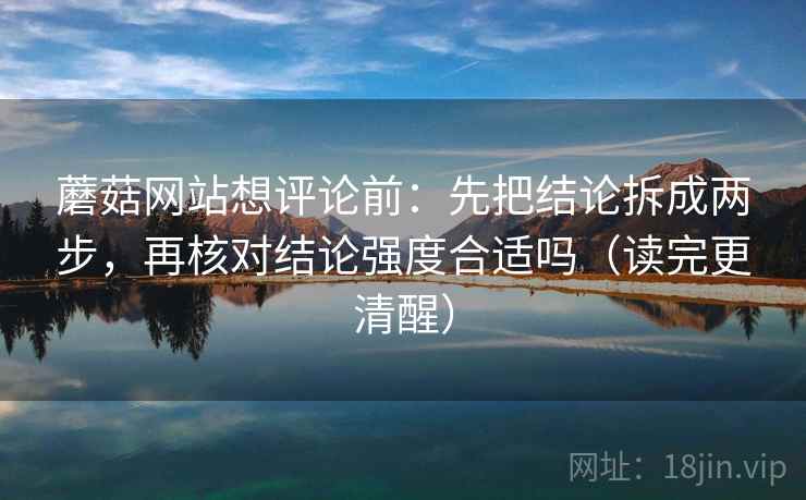蘑菇网站想评论前：先把结论拆成两步，再核对结论强度合适吗（读完更清醒）