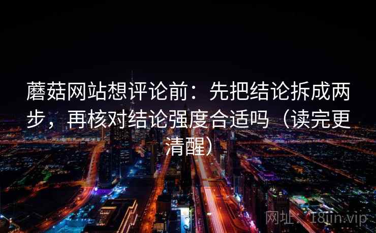蘑菇网站想评论前：先把结论拆成两步，再核对结论强度合适吗（读完更清醒）