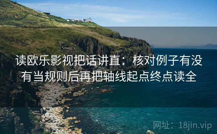 读欧乐影视把话讲直：核对例子有没有当规则后再把轴线起点终点读全