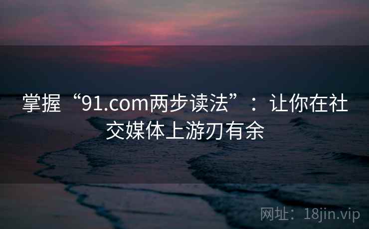 掌握“91.com两步读法”：让你在社交媒体上游刃有余
