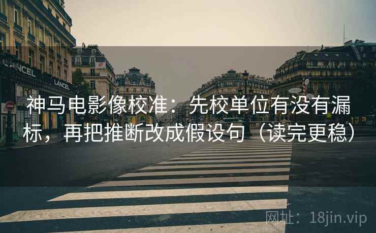 神马电影像校准：先校单位有没有漏标，再把推断改成假设句（读完更稳）
