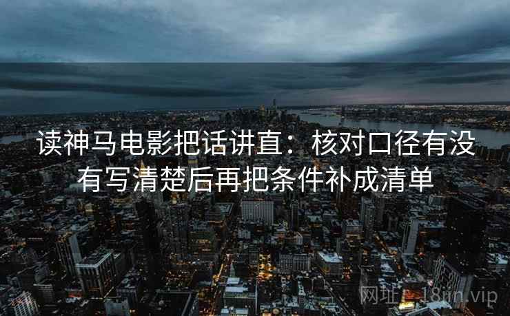 读神马电影把话讲直：核对口径有没有写清楚后再把条件补成清单