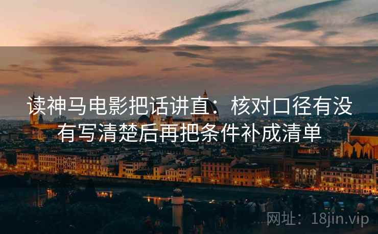 读神马电影把话讲直：核对口径有没有写清楚后再把条件补成清单