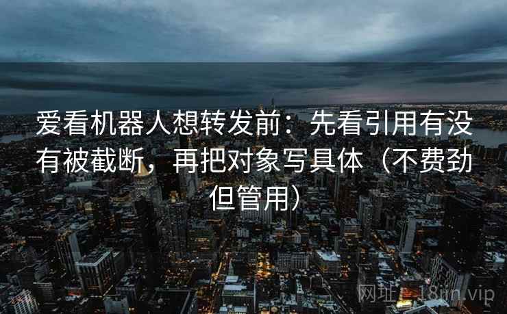 爱看机器人想转发前：先看引用有没有被截断，再把对象写具体（不费劲但管用）