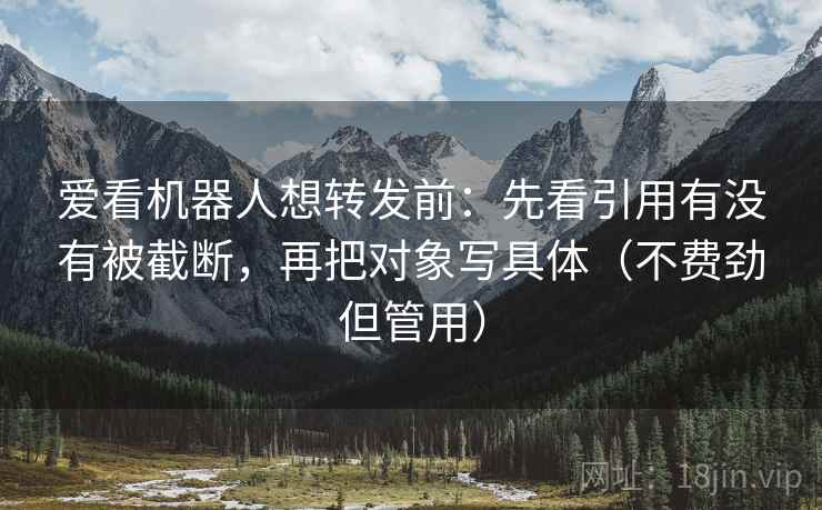爱看机器人想转发前：先看引用有没有被截断，再把对象写具体（不费劲但管用）
