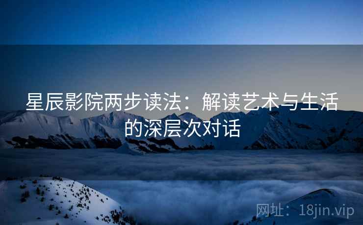 星辰影院两步读法：解读艺术与生活的深层次对话