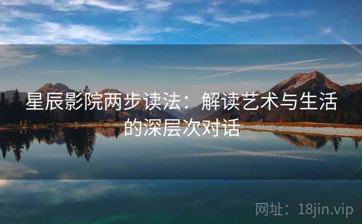 星辰影院两步读法：解读艺术与生活的深层次对话