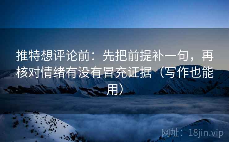 推特想评论前：先把前提补一句，再核对情绪有没有冒充证据（写作也能用）