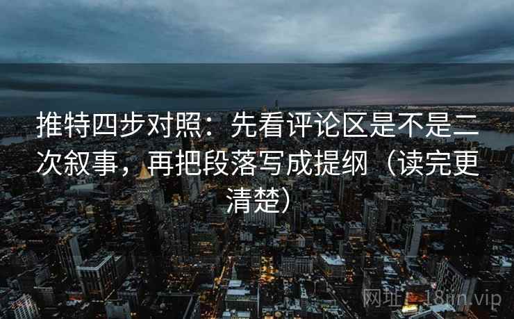 推特四步对照：先看评论区是不是二次叙事，再把段落写成提纲（读完更清楚）
