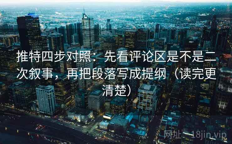 推特四步对照：先看评论区是不是二次叙事，再把段落写成提纲（读完更清楚）