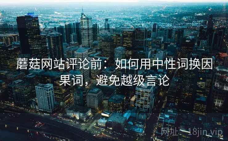 蘑菇网站评论前：如何用中性词换因果词，避免越级言论