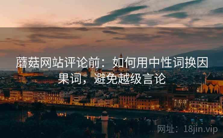 蘑菇网站评论前：如何用中性词换因果词，避免越级言论