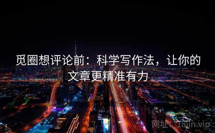 觅圈想评论前：科学写作法，让你的文章更精准有力