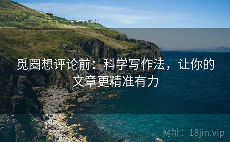 觅圈想评论前：科学写作法，让你的文章更精准有力