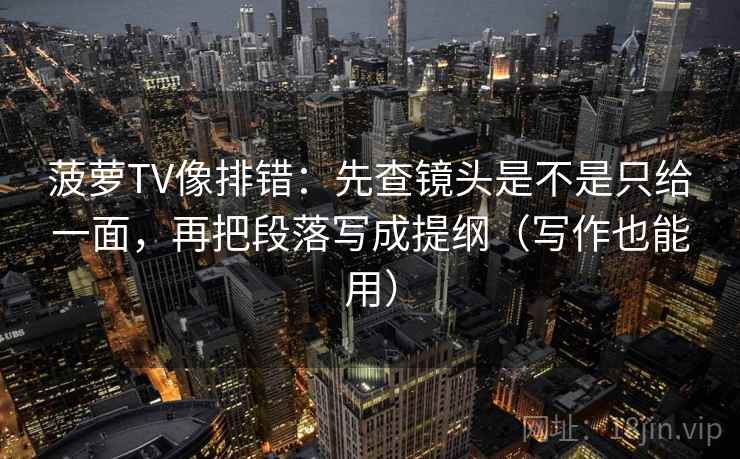 菠萝TV像排错：先查镜头是不是只给一面，再把段落写成提纲（写作也能用）