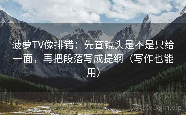 菠萝TV像排错：先查镜头是不是只给一面，再把段落写成提纲（写作也能用）