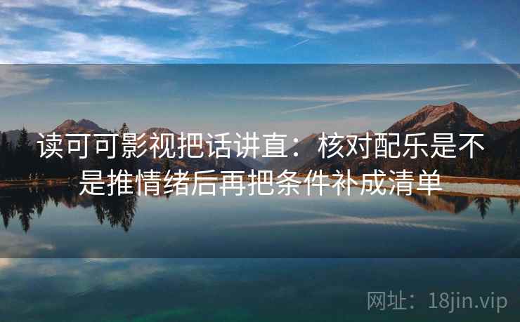 读可可影视把话讲直：核对配乐是不是推情绪后再把条件补成清单