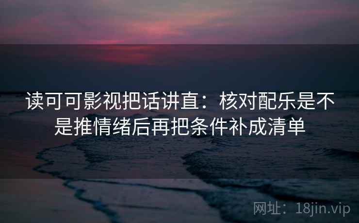读可可影视把话讲直：核对配乐是不是推情绪后再把条件补成清单